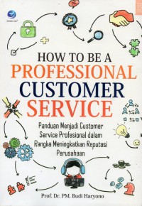 How To Be A Professional Customer Service. Panduan Menjadi Customer Service Profesional dalam Rangka Meningkatkan Reputasi Perusahaan